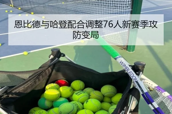 恩比德与哈登配合调整76人新赛季攻防变局（bbsports-163）