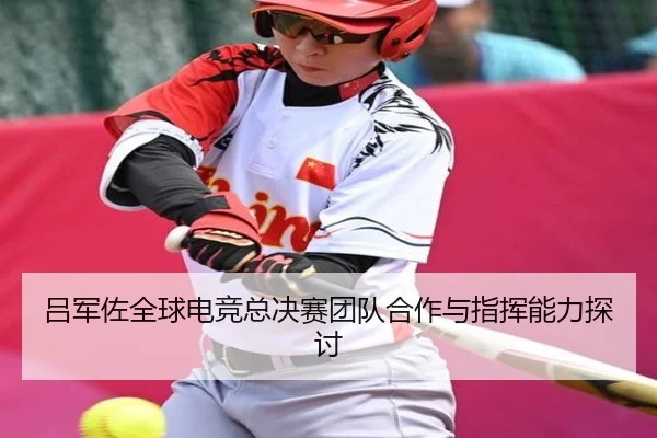 吕军佐全球电竞总决赛团队合作与指挥能力探讨（bbsports-163）
